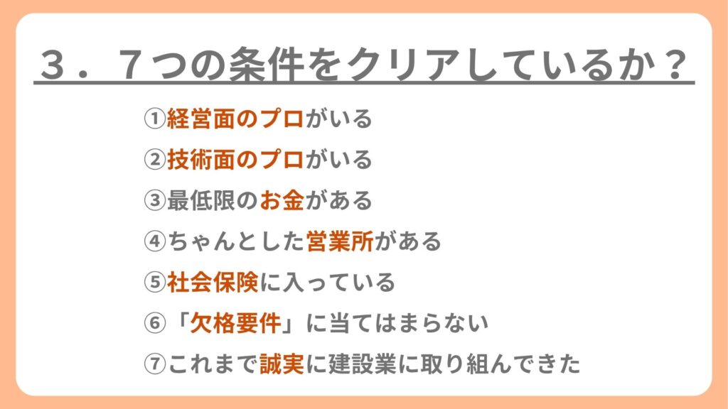 ①経営面のプロがいる
②技術面のプロがいる
③最低限のお金がある
④ちゃんとした営業所がある
⑤社会保険に入っている
⑥「欠格要件」に当てはまらない
⑦これまで誠実に建設業に取り組んできた